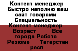 Контент менеджер. Быстро наполню ваш сайт товарами › Специальность ­ Контент менеджер › Возраст ­ 39 - Все города Работа » Резюме   . Татарстан респ.